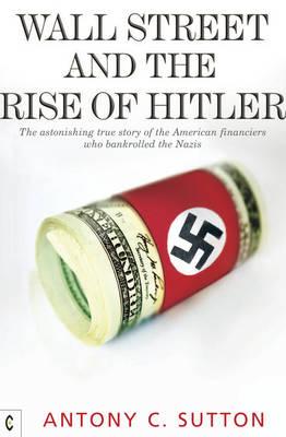 Wall Street and the Rise of Hitler: The Astonishing True Story of the American Financiers Who Bankrolled the Nazis - Antony C. Sutton