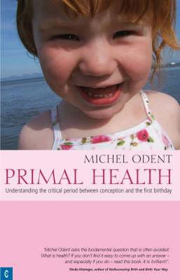 Primal Health: Understanding the Critical Period Between Conception and the First Birthday - Michel Odent