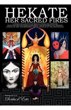 Hekate Her Sacred Fires: A Unique Collection of Essays, Prose and Artwork from around the world exploring the mysteries and sharing visions of - Sorita D'este