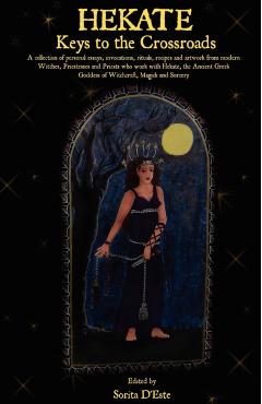 Hekate: Keys to the Crossroads: A collection of personal essays, invocations, rituals, recipes and artwork from modern Witches - Sorita D'este