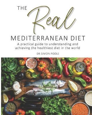 The Real Mediterranean Diet: A practical guide to understanding and achieving the healthiest diet in the world - Simon Poole