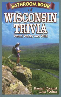 Bathroom Book of Wisconsin Trivia: Weird, Wacky and Wild - Rachel Conard