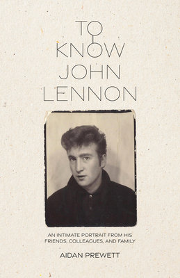 To Know John Lennon: An Intimate Portrait from His Friends, Colleagues, and Family - Aidan Prewett
