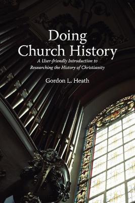 Doing Church History: A User-Friendly Introduction to Researching the History of Christianity - Gordon L. Heath