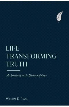 Life-transforming truth: An introduction to the doctrines of grace - William E. Payne