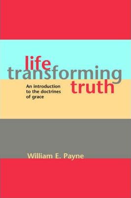 Life-transforming truth: An introduction to the doctrines of grace - William E. Payne
