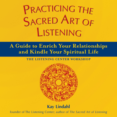 Practicing the Sacred Art of Listening: A Guide to Enrich Your Relationships and Kindle Your Spiritual Life - Kay Lindahl