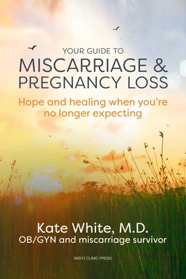Your Guide to Miscarriage and Pregnancy Loss: Hope and Healing When You're No Longer Expecting - Kate White