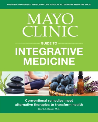 Mayo Clinic Guide to Integrative Medicine: Conventional Remedies Meet Alternative Therapies to Transform Health - Brent A. Bauer