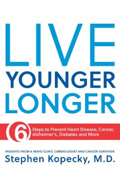 Live Younger Longer: 6 Steps to Prevent Heart Disease, Cancer, Alzheimer's and More - Stephen L. Kopecky