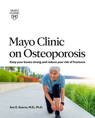 Mayo Clinic on Osteoporosis: Keeping Your Bones Healthy and Strong and Reducing the Risk of Fracture - Ann E. Kearns
