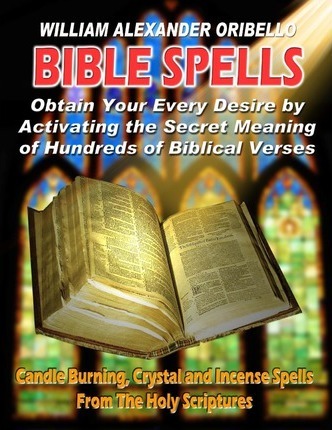 Bible Spells: Obtaining Your Every Desire By Activating The Secret Meaning Of Hundreds Of Biblical Verses - William Alexander Oribello