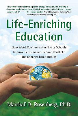 Life-Enriching Education: Nonviolent Communication Helps Schools Improve Performance, Reduce Conflict, and Enhance Relationships - Marshall B. Rosenberg