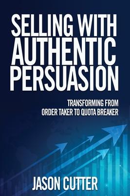 Selling with Authentic Persuasion: Transform from Order Taking to Quota Breaker - Jason Cutter