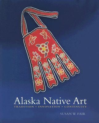 Alaska Native Art: Tradition, Innovation, Continuity - Susan W. Fair