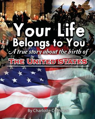 Your Life Belongs to You: A True Story about the Birth of the United States - Charlotte Cushman