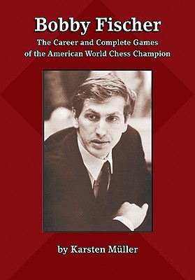 Bobby Fischer: The Career and Complete Games of the American World Chess Champion - Karsten Mueller