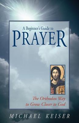 A Beginner's Guide to Prayer: The Orthodox Way to Draw Closer to God - Michael Keiser