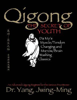 Qigong, the Secret of Youth: Da Mo's Muscle/Tendon Changing and Marrow/Brain Washing Classics - Jwing-ming Yang