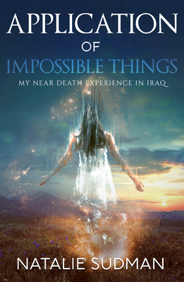 The Application of Impossible Things: A Near Death Experience in Iraq - Natalie Sudman
