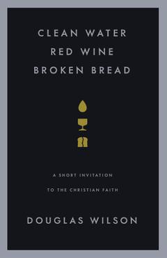 Coperta cărții 'Clean Water, Red Wine, Broken Bread: A Short Invitation to the Christian Faith - Douglas Wilson'