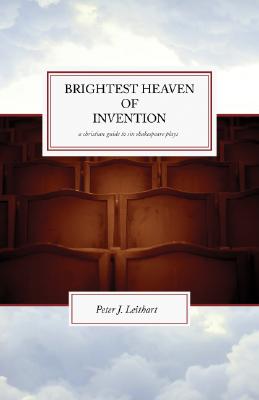 The Brightest Heaven of Invention: A Christian guide to six Shakespeare plays - Peter J. Leithart