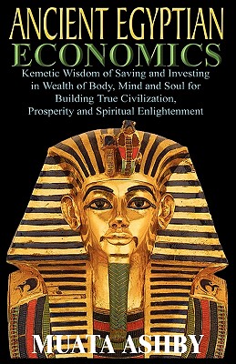 ANCIENT EGYPTIAN ECONOMICS Kemetic Wisdom of Saving and Investing in Wealth of Body, Mind, and Soul for Building True Civilization, Prosperity and Spi - Muata Ashby
