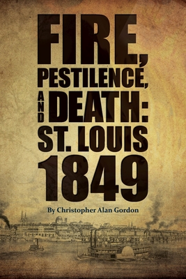 Fire, Pestilence, and Death: St. Louis, 1849 - Christopher Alan Gordon