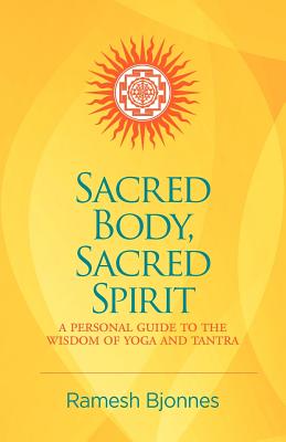 Sacred Body, Sacred Spirit: A Personal Guide To The Wisdom Of Yoga And Tantra - Ramesh Bjonnes