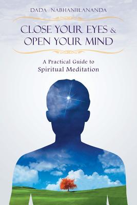 Close Your Eyes and Open Your Mind: A Practical Guide to Spiritual Meditation - Dada Nabhaniilananda