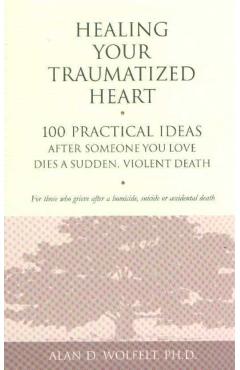 Healing Your Traumatized Heart: 100 Practical Ideas After Someone You Love Dies a Sudden, Violent Death - Alan D. Wolfelt