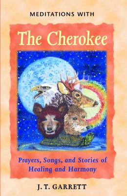 Meditations with the Cherokee: Prayers, Songs, and Stories of Healing and Harmony - J. T. Garrett