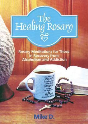 The Healing Rosary: Rosary Meditations for Those in Recovery from Alcoholism and Addiction - Mike D