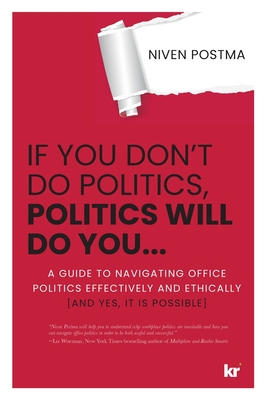 If You Don't Do Politics, Politics Will Do You...: A guide to navigating office politics effectively and ethically. (And yes, it is possible.) - Niven Postma