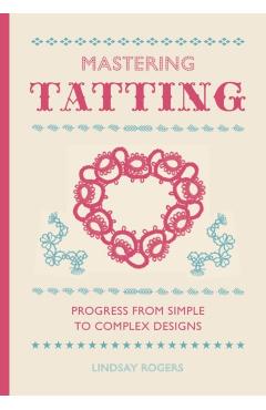 Mastering Tatting: Advanced Designs Using Basic Techniques - Lindsay Rogers