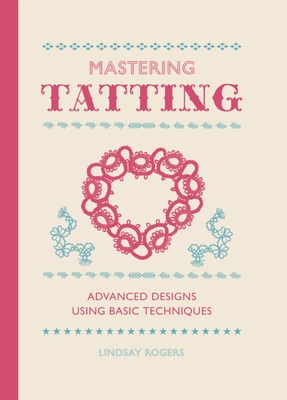 Mastering Tatting: Advanced Designs Using Basic Techniques - Lindsay Rogers