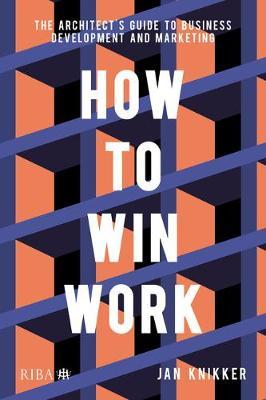 How to Win Work: The Architect's Guide to Business Development and Marketing - Jan Knikker