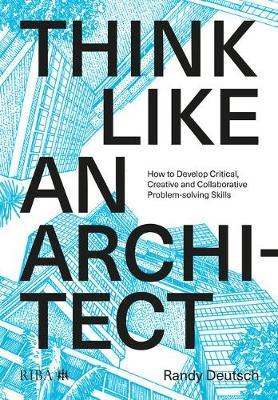 Think Like an Architect: How to Develop Critical, Creative and Collaborative Problem-Solving Skills - Randy Deutsch