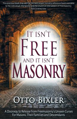 It Isn't Free and It Isn't Masonry: A Doorway to Release from Freemasonry's Unseen Curses for Masons, Their Families and Descendants - Otto Bixler