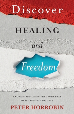 Discover Healing and Freedom: Knowing and living the truth that sets you free - Peter Horrobin