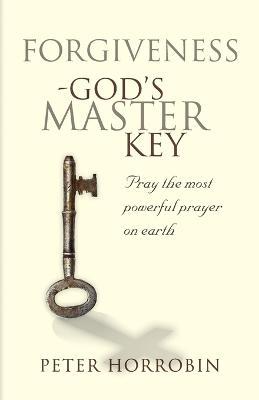 Forgiveness - God's Master Key: Pray the Most Powerful Prayer on Earth! - Peter Horrobin