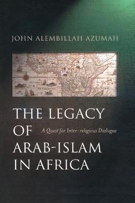 The Legacy of Arab-Islam in Africa: A Quest for Inter-Religious Dialogue - John Alembillah Azumah