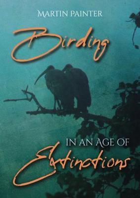 Birding in an Age of Extinctions - Martin Painter