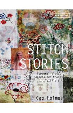 Poza produsului Stitch Stories: Personal Places, Spaces and Traces in Textile Art - Cas Holmes