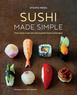 Sushi Made Simple: From Classic Wraps and Rolls to Modern Bowls and Burgers - Atsuko Ikeda