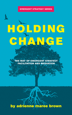 Holding Change: The Way of Emergent Strategy Facilitation and Mediation - Adrienne Maree Brown