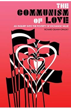 The Communism of Love: An Inquiry Into the Poverty of Exchange Value - Richard Gilman-opalsky