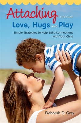 Attaching Through Love, Hugs and Play: Simple Strategies to Help Build Connections with Your Child - Deborah D. Gray