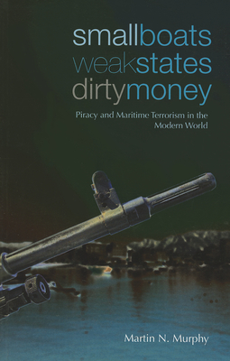 Small Boats, Weak States, Dirty Money: Piracy and Maritime Terrorism in the Modern World - Martin N. Murphy