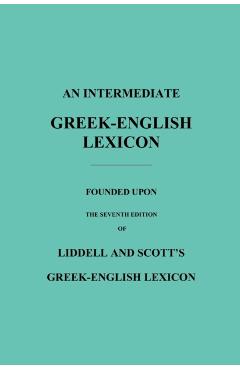 An Intermediate Greek-English Lexicon: Founded Upon the Seventh Edition of Liddell and Scott's Greek-English Lexicon - Robert Scott